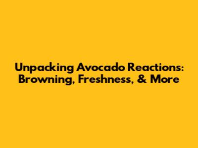 Unpacking Avocado Reactions: Browning, Freshness, & More