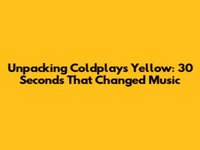 Unpacking Coldplay's 'Yellow': 30 Seconds That Changed Music