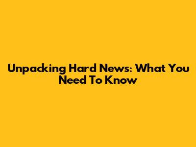 Unpacking Hard News: What You Need To Know