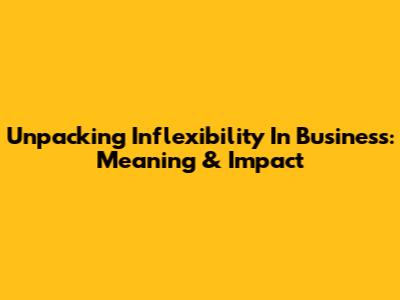 Unpacking Inflexibility In Business: Meaning & Impact