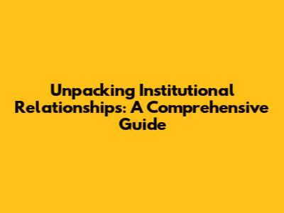 Unpacking Institutional Relationships: A Comprehensive Guide