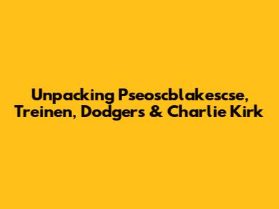 Unpacking Pseoscblakescse, Treinen, Dodgers & Charlie Kirk