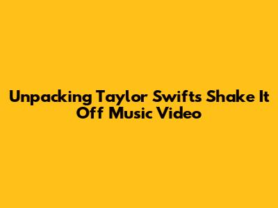 Unpacking Taylor Swift's 'Shake It Off' Music Video