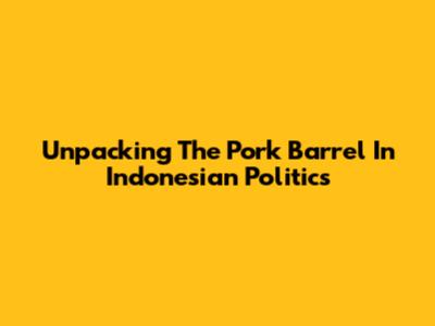 Unpacking The 'Pork Barrel' In Indonesian Politics
