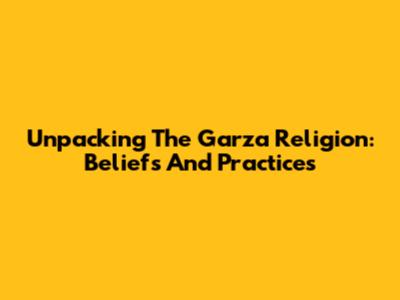 Unpacking The Garza Religion: Beliefs And Practices