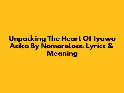 Unpacking The Heart Of 'Iyawo Asiko' By Nomoreloss: Lyrics & Meaning
