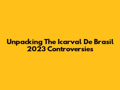 Unpacking The Icarval De Brasil 2023 Controversies