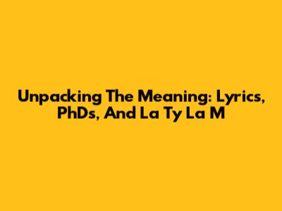 Unpacking The Meaning: Lyrics, PhDs, And 'La Ty La M'