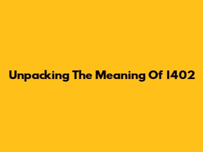 Unpacking The Meaning Of I402