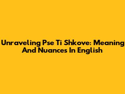 Unraveling 'Pse Ti Shkove': Meaning And Nuances In English