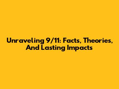 Unraveling 9/11: Facts, Theories, And Lasting Impacts