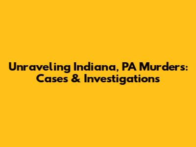 Unraveling Indiana, PA Murders: Cases & Investigations