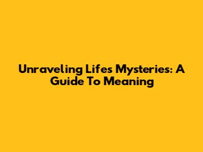 Unraveling Life's Mysteries: A Guide To Meaning