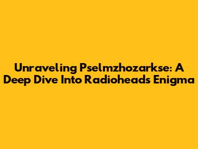 Unraveling Pselmzhozarkse: A Deep Dive Into Radiohead's Enigma