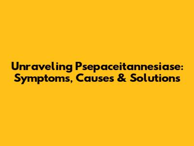 Unraveling Psepaceitannesiase: Symptoms, Causes & Solutions
