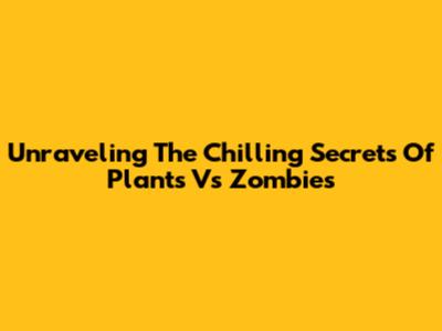 Unraveling The Chilling Secrets Of Plants Vs Zombies