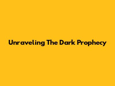 Unraveling The Dark Prophecy