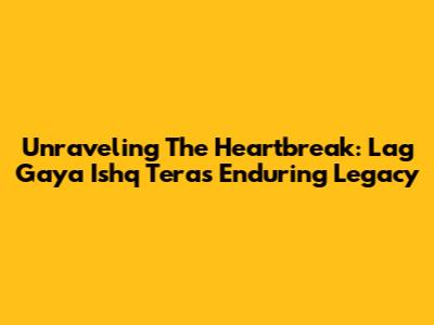 Unraveling The Heartbreak: Lag Gaya Ishq Tera's Enduring Legacy