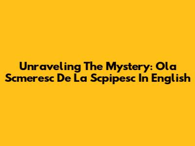 Unraveling The Mystery: 'Ola Scmeresc De La Scpipesc' In English