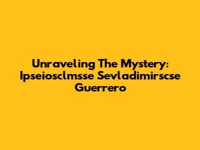 Unraveling The Mystery: Ipseiosclmsse Sevladimirscse Guerrero