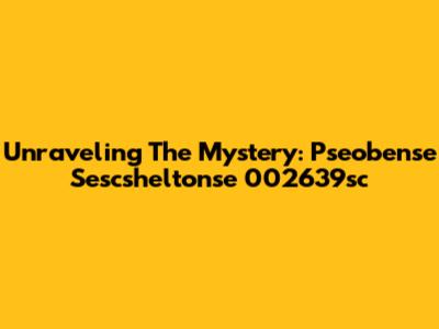 Unraveling The Mystery: Pseobense Sescsheltonse 002639sc