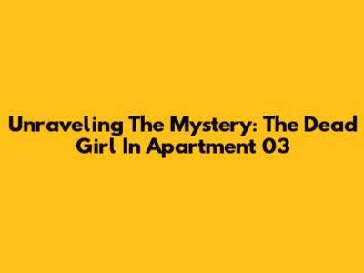 Unraveling The Mystery: The Dead Girl In Apartment 03