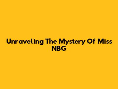 Unraveling The Mystery Of Miss NBG