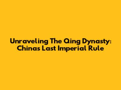 Unraveling The Qing Dynasty: China's Last Imperial Rule