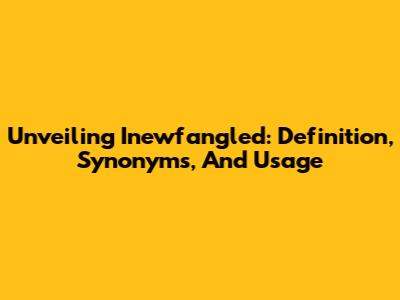 Unveiling 'Inewfangled': Definition, Synonyms, And Usage