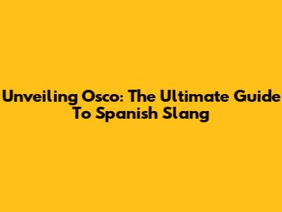 Unveiling 'Osco': The Ultimate Guide To Spanish Slang