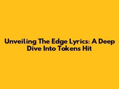 Unveiling 'The Edge' Lyrics: A Deep Dive Into Token's Hit