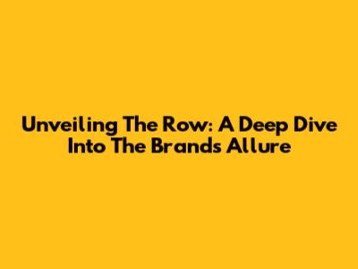 Unveiling 'The Row': A Deep Dive Into The Brand's Allure