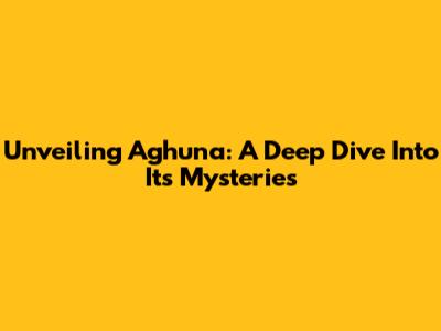 Unveiling Aghuna: A Deep Dive Into Its Mysteries