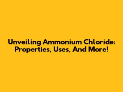Unveiling Ammonium Chloride: Properties, Uses, And More!
