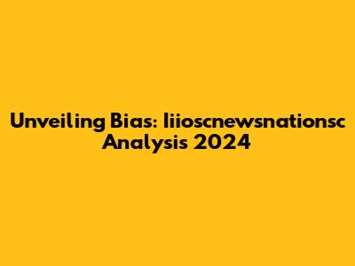 Unveiling Bias: Iiioscnewsnationsc Analysis 2024