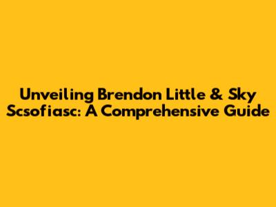 Unveiling Brendon Little & Sky Scsofiasc: A Comprehensive Guide