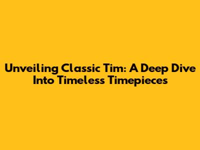 Unveiling Classic Tim: A Deep Dive Into Timeless Timepieces