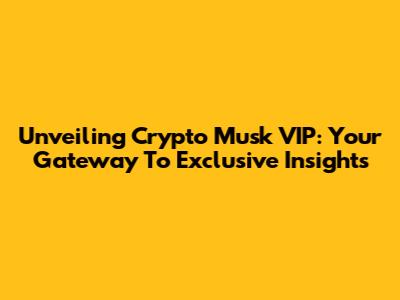 Unveiling Crypto Musk VIP: Your Gateway To Exclusive Insights