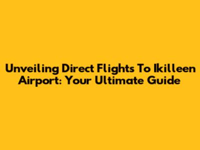 Unveiling Direct Flights To Ikilleen Airport: Your Ultimate Guide