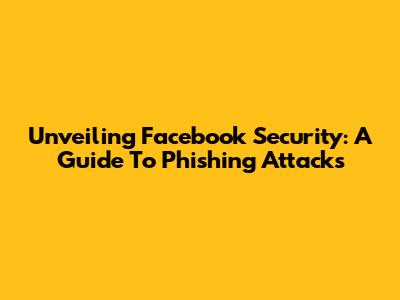 Unveiling Facebook Security: A Guide To Phishing Attacks