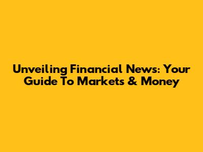 Unveiling Financial News: Your Guide To Markets & Money
