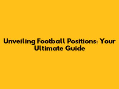 Unveiling Football Positions: Your Ultimate Guide