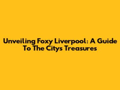Unveiling Foxy Liverpool: A Guide To The City's Treasures