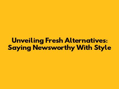 Unveiling Fresh Alternatives: Saying 'Newsworthy' With Style