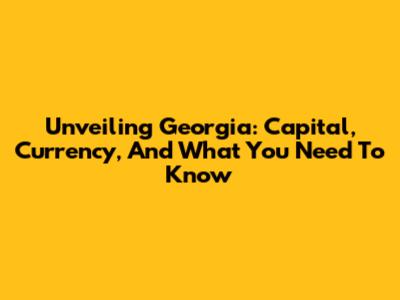 Unveiling Georgia: Capital, Currency, And What You Need To Know