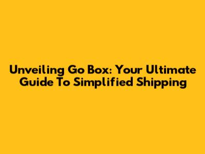 Unveiling Go Box: Your Ultimate Guide To Simplified Shipping