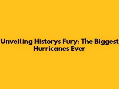 Unveiling History's Fury: The Biggest Hurricanes Ever