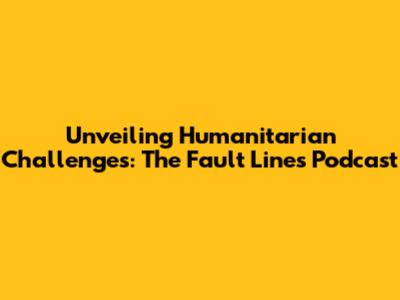 Unveiling Humanitarian Challenges: The Fault Lines Podcast