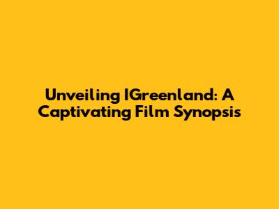 Unveiling IGreenland: A Captivating Film Synopsis