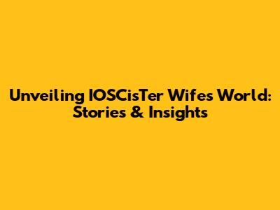 Unveiling IOSCisTer Wife's World: Stories & Insights